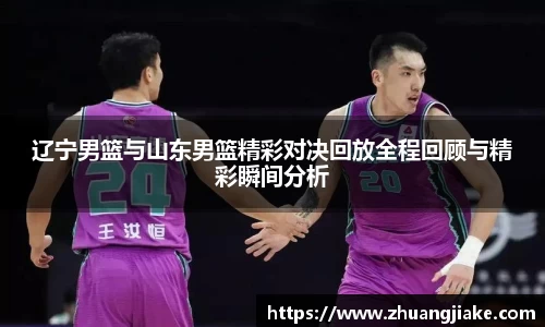 辽宁男篮与山东男篮精彩对决回放全程回顾与精彩瞬间分析