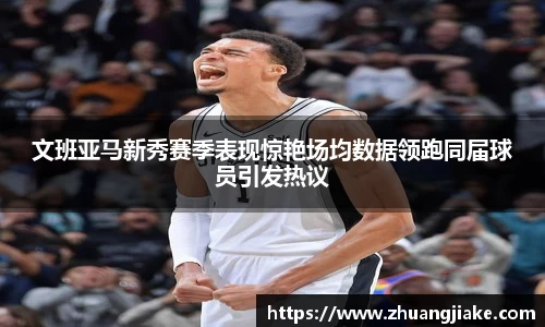 文班亚马新秀赛季表现惊艳场均数据领跑同届球员引发热议
