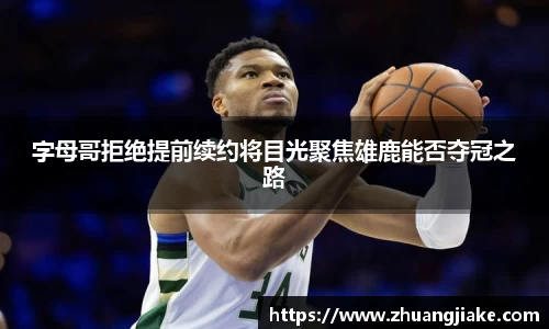 字母哥拒绝提前续约将目光聚焦雄鹿能否夺冠之路