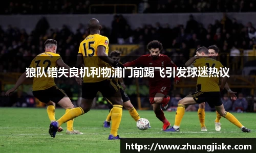 狼队错失良机利物浦门前踢飞引发球迷热议