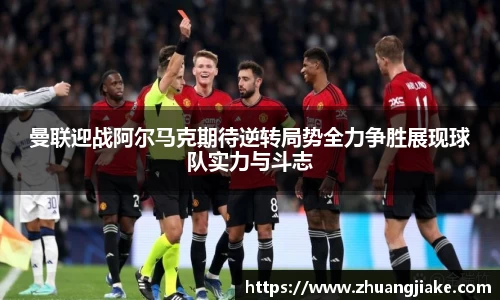 曼联迎战阿尔马克期待逆转局势全力争胜展现球队实力与斗志