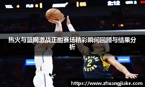 热火与篮网激战正酣赛场精彩瞬间回顾与结果分析
