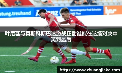 叶尼塞与莫斯科斯巴达激战正酣谁能在这场对决中笑到最后