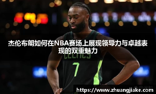 杰伦布朗如何在NBA赛场上展现领导力与卓越表现的双重魅力